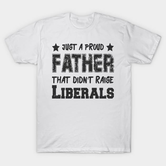 Just a proud father that didn't raise Liberals T-Shirt by Dadi Djims